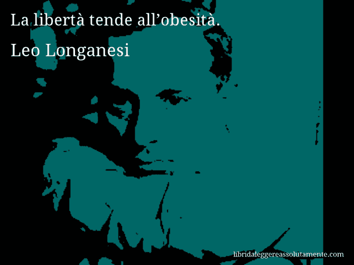 Aforisma di Leo Longanesi : La libertà tende all’obesità.