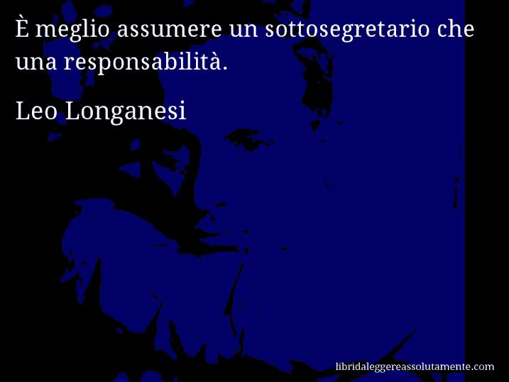 Aforisma di Leo Longanesi : È meglio assumere un sottosegretario che una responsabilità.