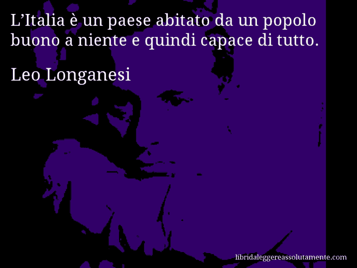 Aforisma di Leo Longanesi : L’Italia è un paese abitato da un popolo buono a niente e quindi capace di tutto.