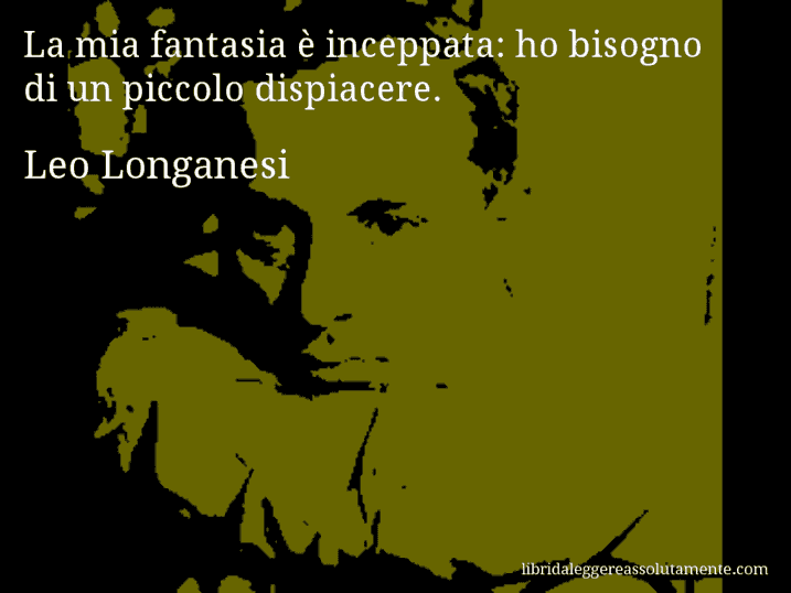 Aforisma di Leo Longanesi : La mia fantasia è inceppata: ho bisogno di un piccolo dispiacere.