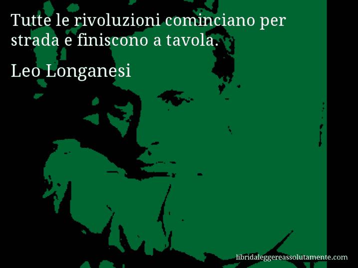 Aforisma di Leo Longanesi : Tutte le rivoluzioni cominciano per strada e finiscono a tavola.