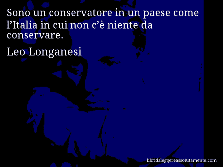 Aforisma di Leo Longanesi : Sono un conservatore in un paese come l’Italia in cui non c’è niente da conservare.