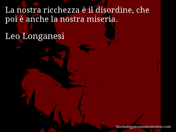 Aforisma di Leo Longanesi : La nostra ricchezza è il disordine, che poi è anche la nostra miseria.