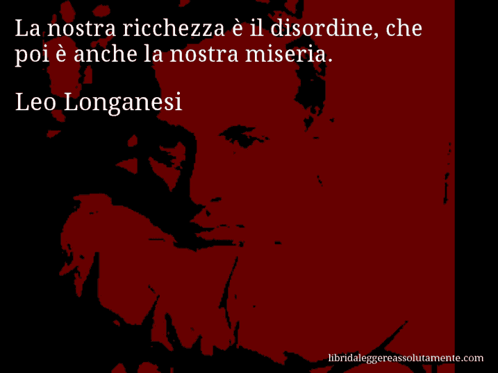 Aforisma di Leo Longanesi : La nostra ricchezza è il disordine, che poi è anche la nostra miseria. Aforisma di Leo Longanesi : La nostra ricchezza è il disordine, che poi è anche la nostra miseria.