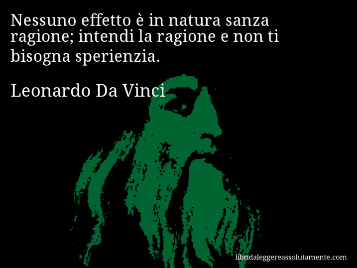 Aforisma di Leonardo Da Vinci : Nessuno effetto è in natura sanza ragione; intendi la ragione e non ti bisogna sperienzia.