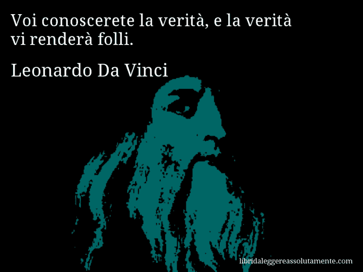 Aforisma di Leonardo Da Vinci : Voi conoscerete la verità, e la verità vi renderà folli.