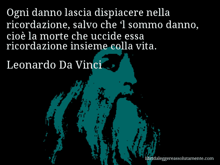 Aforisma di Leonardo Da Vinci : Ogni danno lascia dispiacere nella ricordazione, salvo che ‘l sommo danno, cioè la morte che uccide essa ricordazione insieme colla vita.
