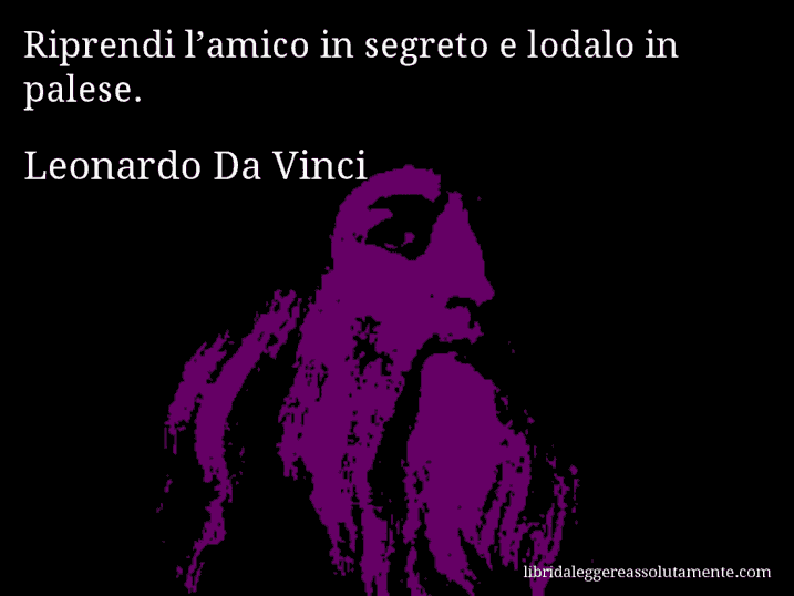 Aforisma di Leonardo Da Vinci : Riprendi l’amico in segreto e lodalo in palese.