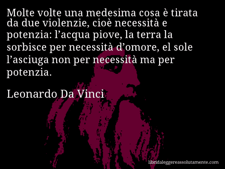 Aforisma di Leonardo Da Vinci : Molte volte una medesima cosa è tirata da due violenzie, cioè necessità e potenzia: l’acqua piove, la terra la sorbisce per necessità d’omore, el sole l’asciuga non per necessità ma per potenzia.