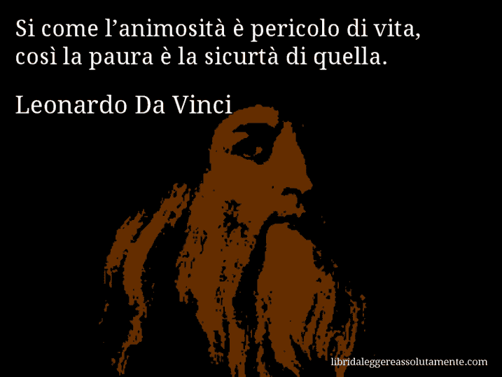 Aforisma di Leonardo Da Vinci : Si come l’animosità è pericolo di vita, così la paura è la sicurtà di quella.
