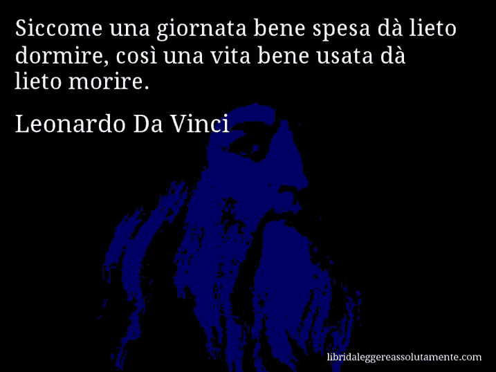 Aforisma di Leonardo Da Vinci : Siccome una giornata bene spesa dà lieto dormire, così una vita bene usata dà lieto morire.