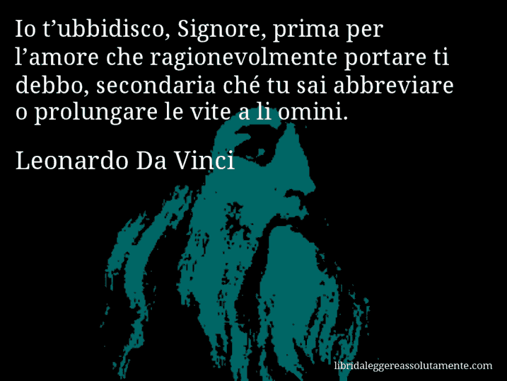 Aforisma di Leonardo Da Vinci : Io t’ubbidisco, Signore, prima per l’amore che ragionevolmente portare ti debbo, secondaria ché tu sai abbreviare o prolungare le vite a li omini.