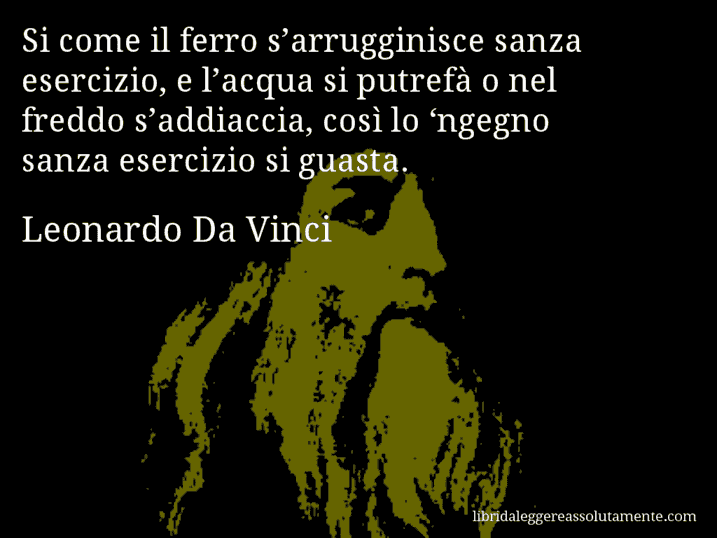 Aforisma di Leonardo Da Vinci : Si come il ferro s’arrugginisce sanza esercizio, e l’acqua si putrefà o nel freddo s’addiaccia, così lo ‘ngegno sanza esercizio si guasta.