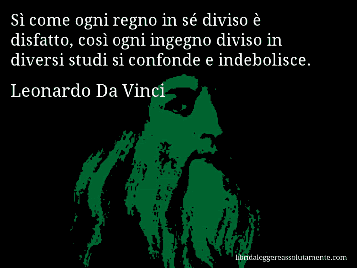 Aforisma di Leonardo Da Vinci : Sì come ogni regno in sé diviso è disfatto, così ogni ingegno diviso in diversi studi si confonde e indebolisce.