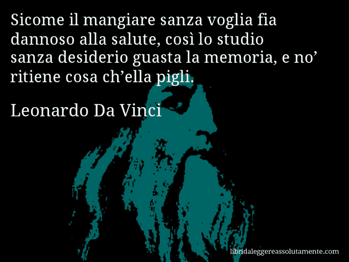 Aforisma di Leonardo Da Vinci : Sicome il mangiare sanza voglia fia dannoso alla salute, così lo studio sanza desiderio guasta la memoria, e no’ ritiene cosa ch’ella pigli.