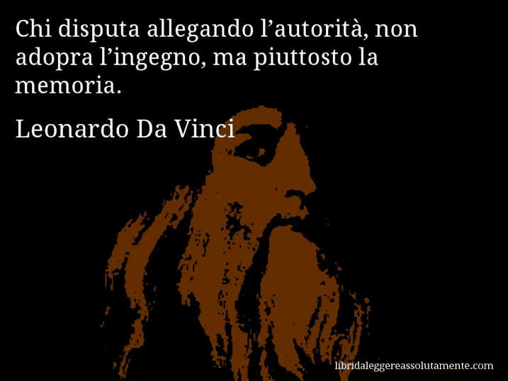 Aforisma di Leonardo Da Vinci : Chi disputa allegando l’autorità, non adopra l’ingegno, ma piuttosto la memoria.