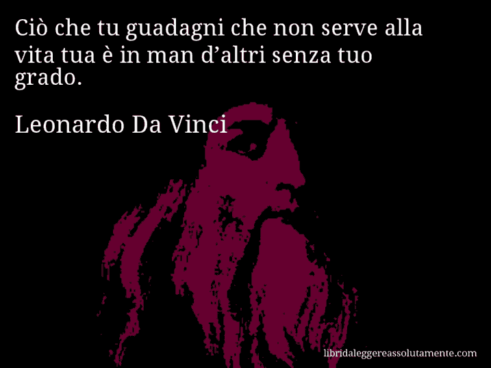 Aforisma di Leonardo Da Vinci : Ciò che tu guadagni che non serve alla vita tua è in man d’altri senza tuo grado.