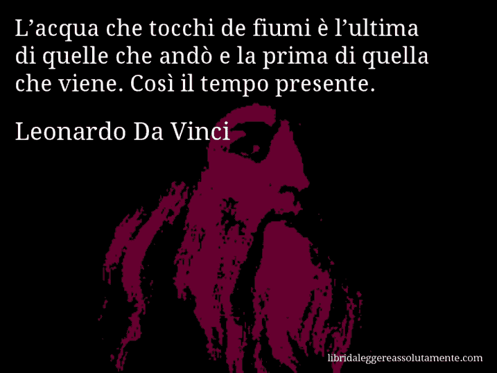 Aforisma di Leonardo Da Vinci : L’acqua che tocchi de fiumi è l’ultima di quelle che andò e la prima di quella che viene. Così il tempo presente.