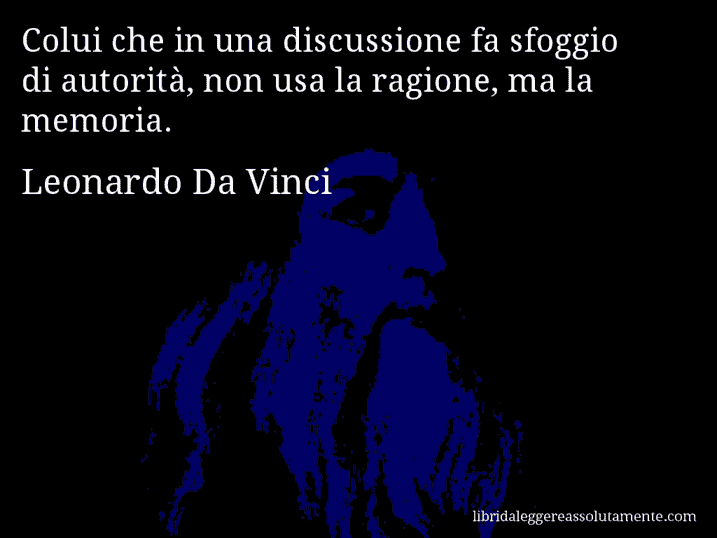 Aforisma di Leonardo Da Vinci : Colui che in una discussione fa sfoggio di autorità, non usa la ragione, ma la memoria.