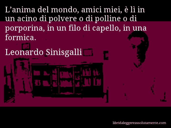 Aforisma di Leonardo Sinisgalli : L’anima del mondo, amici miei, è lì in un acino di polvere o di polline o di porporina, in un filo di capello, in una formica.