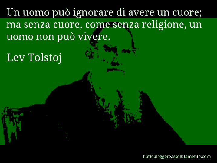 Aforisma di Lev Tolstoj : Un uomo può ignorare di avere un cuore; ma senza cuore, come senza religione, un uomo non può vivere.