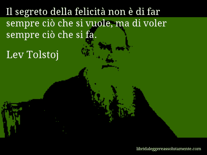 Aforisma di Lev Tolstoj : Il segreto della felicità non è di far sempre ciò che si vuole, ma di voler sempre ciò che si fa.