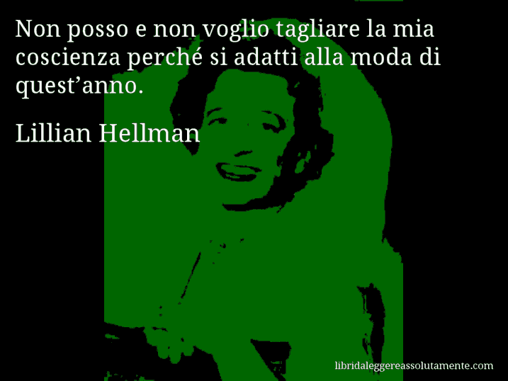 Aforisma di Lillian Hellman : Non posso e non voglio tagliare la mia coscienza perché si adatti alla moda di quest’anno.