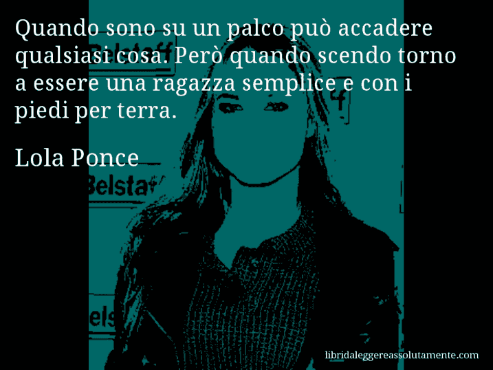 Aforisma di Lola Ponce : Quando sono su un palco può accadere qualsiasi cosa. Però quando scendo torno a essere una ragazza semplice e con i piedi per terra.