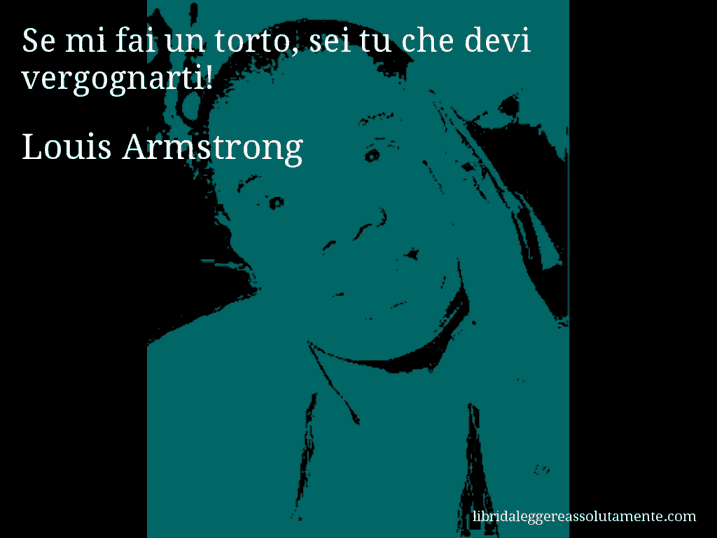 Aforisma di Louis Armstrong : Se mi fai un torto, sei tu che devi vergognarti!