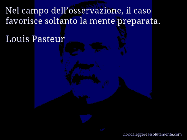 Aforisma di Louis Pasteur : Nel campo dell’osservazione, il caso favorisce soltanto la mente preparata.