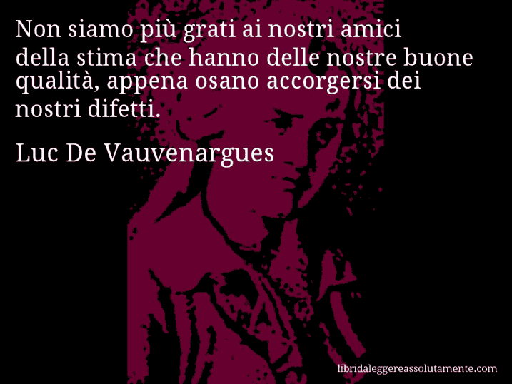 Aforisma di Luc De Vauvenargues : Non siamo più grati ai nostri amici della stima che hanno delle nostre buone qualità, appena osano accorgersi dei nostri difetti.