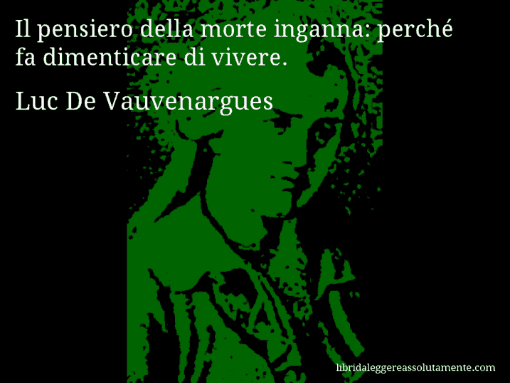 Aforisma di Luc De Vauvenargues : Il pensiero della morte inganna: perché fa dimenticare di vivere.