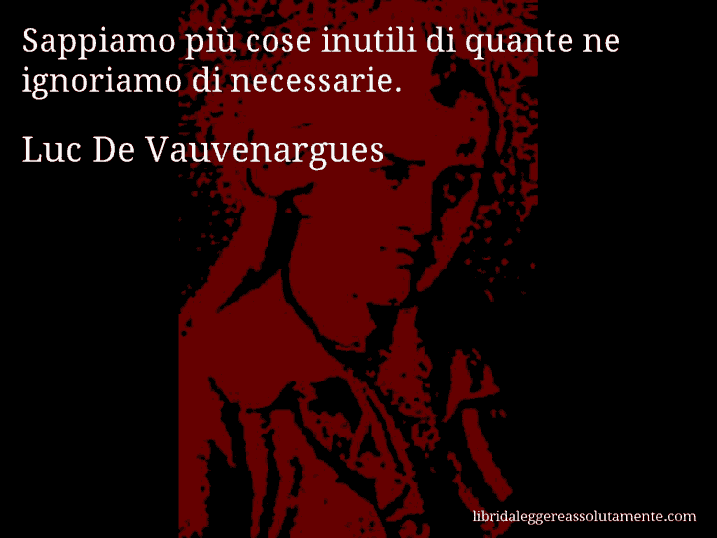 Aforisma di Luc De Vauvenargues : Sappiamo più cose inutili di quante ne ignoriamo di necessarie.