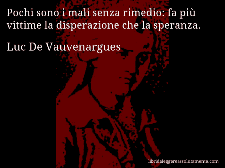 Aforisma di Luc De Vauvenargues : Pochi sono i mali senza rimedio: fa più vittime la disperazione che la speranza.