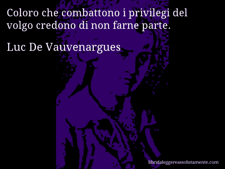 Aforisma di Luc De Vauvenargues : Coloro che combattono i privilegi del volgo credono di non farne parte. Aforisma di Luc De Vauvenargues : Coloro che combattono i privilegi del volgo credono di non farne parte.