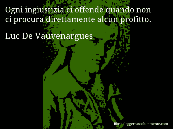 Aforisma di Luc De Vauvenargues : Ogni ingiustizia ci offende quando non ci procura direttamente alcun profitto.