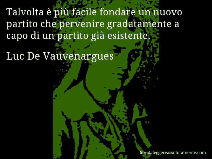 Aforisma di Luc De Vauvenargues : Talvolta è più facile fondare un nuovo partito che pervenire gradatamente a capo di un partito già esistente.