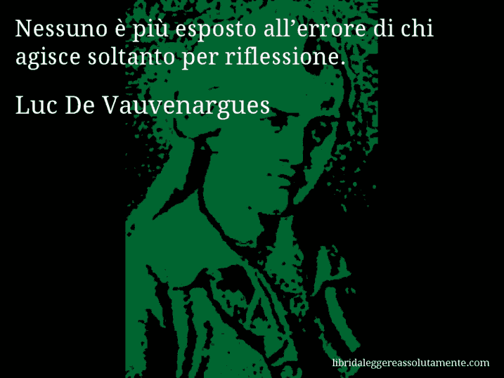 Aforisma di Luc De Vauvenargues : Nessuno è più esposto all’errore di chi agisce soltanto per riflessione.