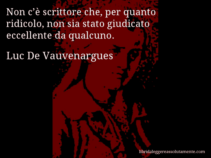 Aforisma di Luc De Vauvenargues : Non c’è scrittore che, per quanto ridicolo, non sia stato giudicato eccellente da qualcuno.