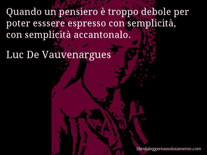 Aforisma di Luc De Vauvenargues : Quando un pensiero è troppo debole per poter esssere espresso con semplicità, con semplicità accantonalo.