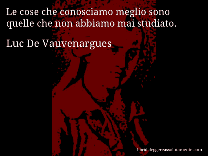 Aforisma di Luc De Vauvenargues : Le cose che conosciamo meglio sono quelle che non abbiamo mai studiato.