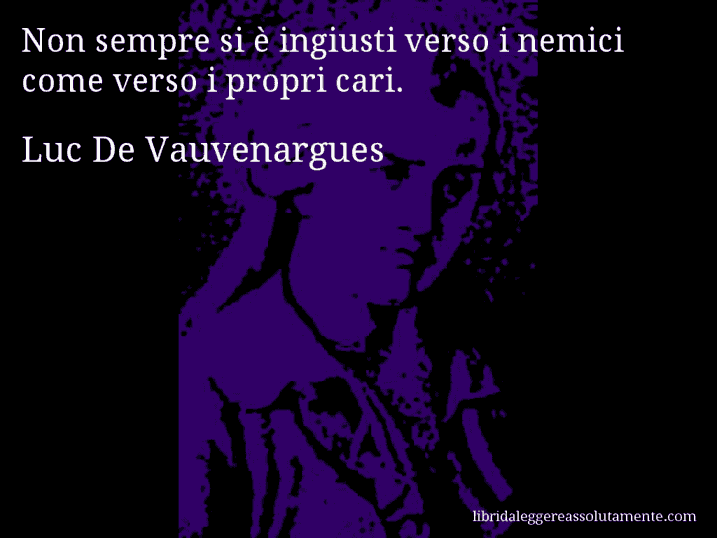 Aforisma di Luc De Vauvenargues : Non sempre si è ingiusti verso i nemici come verso i propri cari.