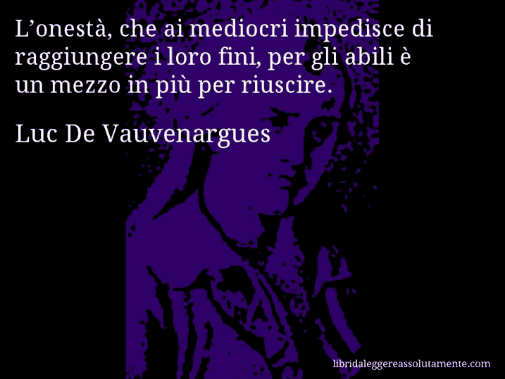 Aforisma di Luc De Vauvenargues : L’onestà, che ai mediocri impedisce di raggiungere i loro fini, per gli abili è un mezzo in più per riuscire.