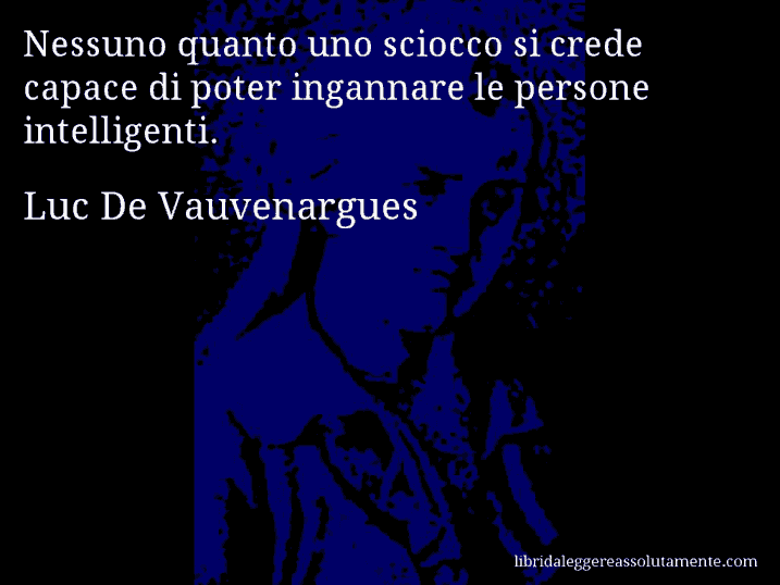 Aforisma di Luc De Vauvenargues : Nessuno quanto uno sciocco si crede capace di poter ingannare le persone intelligenti.