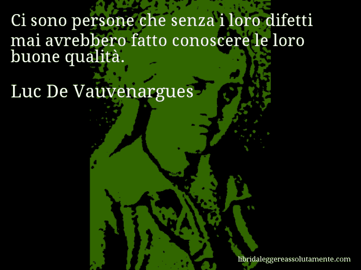 Aforisma di Luc De Vauvenargues : Ci sono persone che senza i loro difetti mai avrebbero fatto conoscere le loro buone qualità.