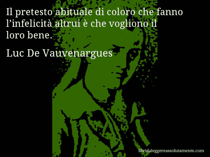 Aforisma di Luc De Vauvenargues : Il pretesto abituale di coloro che fanno l’infelicità altrui è che vogliono il loro bene.