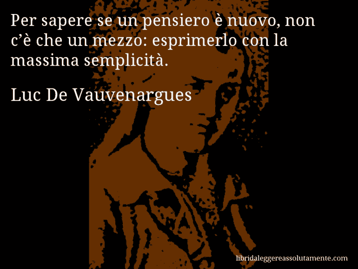 Aforisma di Luc De Vauvenargues : Per sapere se un pensiero è nuovo, non c’è che un mezzo: esprimerlo con la massima semplicità.