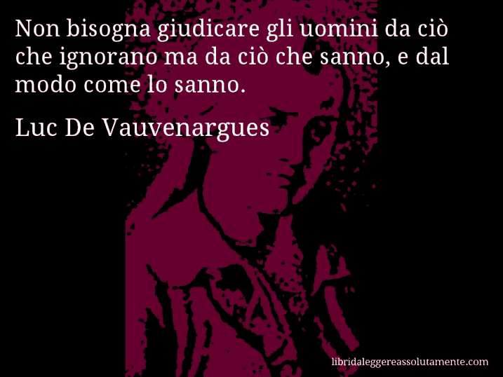 Aforisma di Luc De Vauvenargues : Non bisogna giudicare gli uomini da ciò che ignorano ma da ciò che sanno, e dal modo come lo sanno.