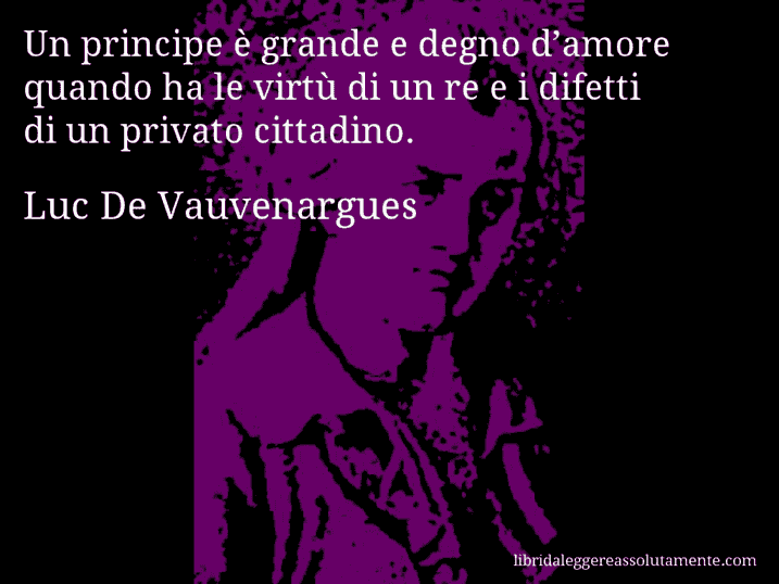 Aforisma di Luc De Vauvenargues : Un principe è grande e degno d’amore quando ha le virtù di un re e i difetti di un privato cittadino. Aforisma di Luc De Vauvenargues : Un principe è grande e degno d’amore quando ha le virtù di un re e i difetti di un privato cittadino.