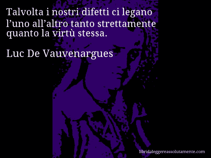 Aforisma di Luc De Vauvenargues : Talvolta i nostri difetti ci legano l’uno all’altro tanto strettamente quanto la virtù stessa.